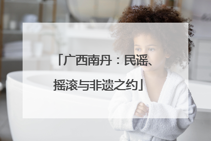 广西南丹：民谣、摇滚与非遗之约