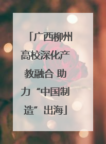 广西柳州高校深化产教融合 助力“中国制造”出海
