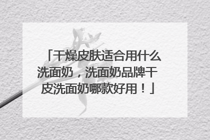 干燥皮肤适合用什么洗面奶，洗面奶品牌干皮洗面奶哪款好用！