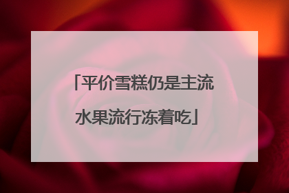 平价雪糕仍是主流 水果流行冻着吃