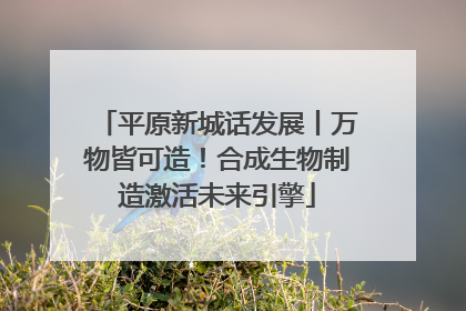 平原新城话发展丨万物皆可造！合成生物制造激活未来引擎