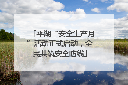 平湖“安全生产月”活动正式启动，全民共筑安全防线