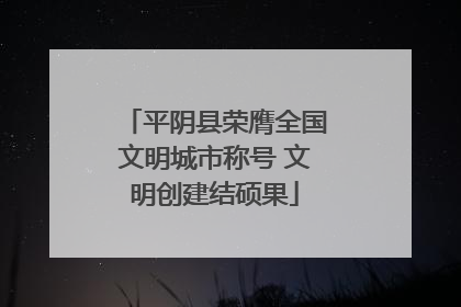 平阴县荣膺全国文明城市称号 文明创建结硕果