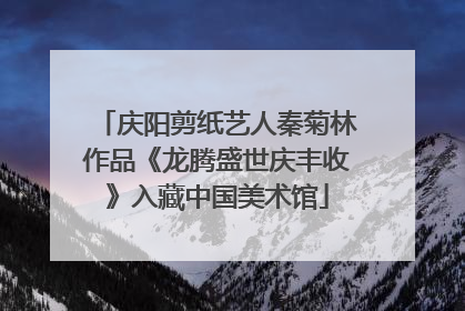 庆阳剪纸艺人秦菊林作品《龙腾盛世庆丰收》入藏中国美术馆
