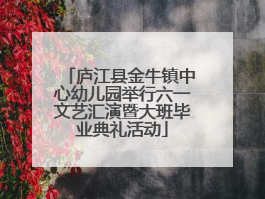 庐江县金牛镇中心幼儿园举行六一文艺汇演暨大班毕业典礼活动