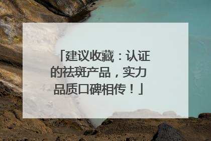 建议收藏：认证的祛斑产品，实力品质口碑相传！