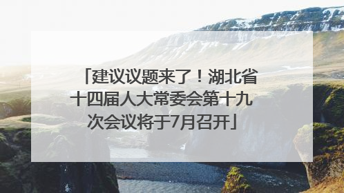 建议议题来了！湖北省十四届人大常委会第十九次会议将于7月召开
