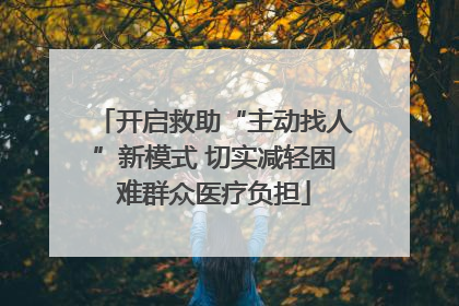开启救助“主动找人”新模式 切实减轻困难群众医疗负担