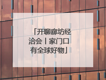开聊廊坊经洽会丨家门口有全球好物