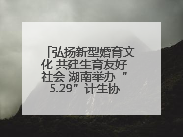 弘扬新型婚育文化 共建生育友好社会 湖南举办“5.29”计生协会员日活动