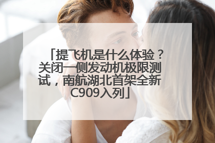 提飞机是什么体验？关闭一侧发动机极限测试，南航湖北首架全新C909入列