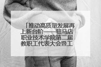 推动高质量发展再上新台阶——驻马店职业技术学院第二届教职工代表大会暨工会会员代表大会第四次会议成功召开