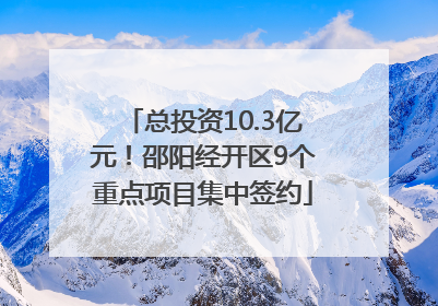 总投资10.3亿元！邵阳经开区9个重点项目集中签约