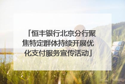 恒丰银行北京分行聚焦特定群体持续开展优化支付服务宣传活动