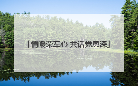 情暖荣军心 共话党恩深