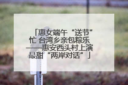 惠女端午“送节”忙 台湾乡亲包粽乐——惠安西头村上演最甜“两岸对话”