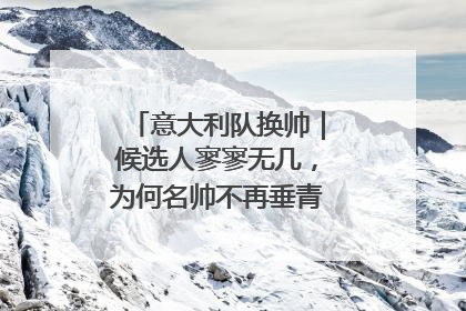 意大利队换帅｜候选人寥寥无几，为何名帅不再垂青“蓝衣军团”？