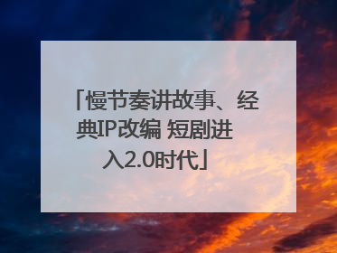 慢节奏讲故事、经典IP改编 短剧进入2.0时代