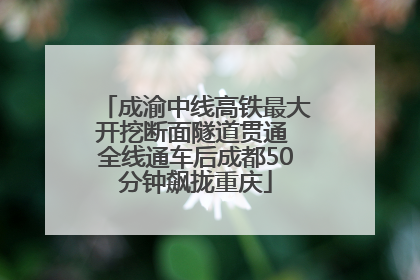 成渝中线高铁最大开挖断面隧道贯通 全线通车后成都50分钟飙拢重庆