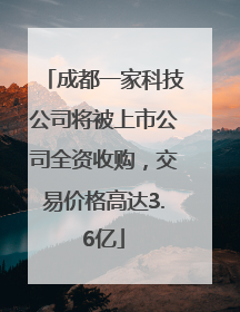 成都一家科技公司将被上市公司全资收购，交易价格高达3.6亿