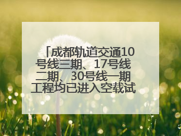成都轨道交通10号线三期、17号线二期、30号线一期工程均已进入空载试运行阶段