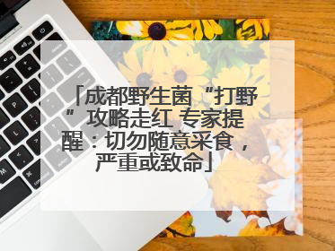 成都野生菌“打野”攻略走红 专家提醒：切勿随意采食，严重或致命