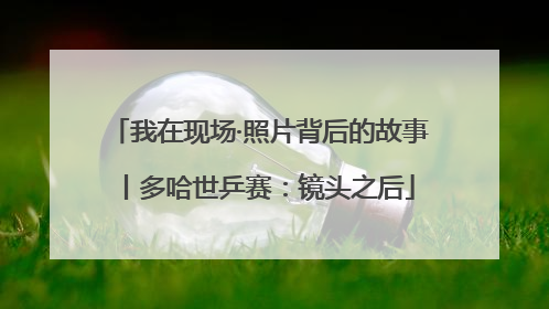 我在现场·照片背后的故事丨多哈世乒赛：镜头之后
