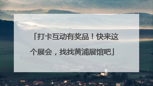 打卡互动有奖品！快来这个展会，找找黄浦展馆吧