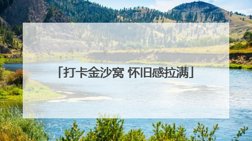 打卡金沙窝 怀旧感拉满