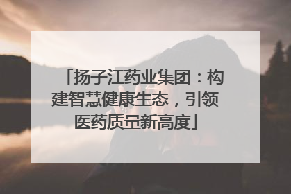 扬子江药业集团：构建智慧健康生态，引领医药质量新高度