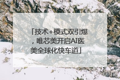 技术+模式双引爆，唯芯美开启AI医美全球化快车道