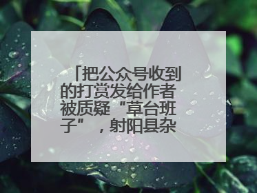 把公众号收到的打赏发给作者被质疑“草台班子”，射阳县杂文学会回应