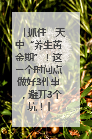 抓住一天中“养生黄金期”！这三个时间点做好3件事，避开3个坑！