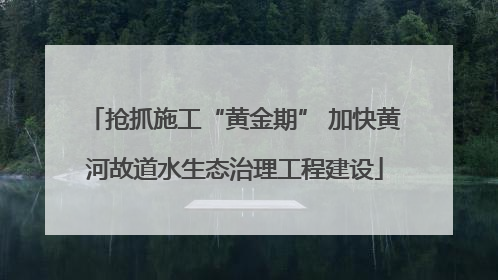 抢抓施工“黄金期” 加快黄河故道水生态治理工程建设