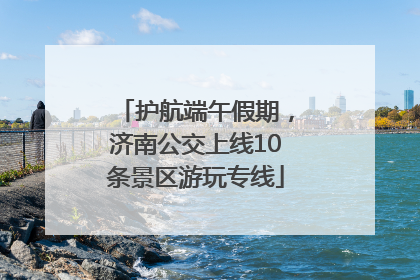 护航端午假期，济南公交上线10条景区游玩专线