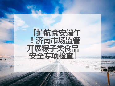 护航食安端午！济南市场监管开展粽子类食品安全专项检查