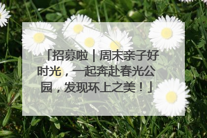 招募啦｜周末亲子好时光，一起奔赴春光公园，发现环上之美！