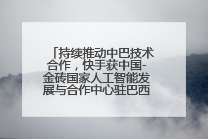 持续推动中巴技术合作，快手获中国-金砖国家人工智能发展与合作中心驻巴西成果转化中心授牌
