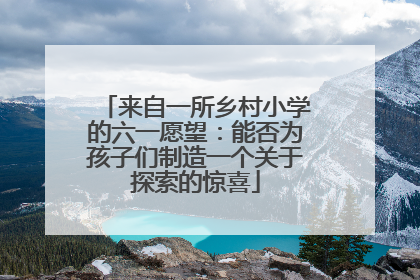 来自一所乡村小学的六一愿望：能否为孩子们制造一个关于探索的惊喜
