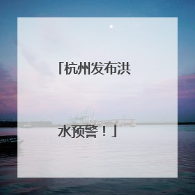 杭州发布洪水预警！