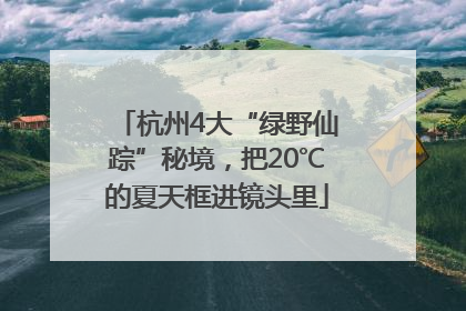 杭州4大“绿野仙踪”秘境，把20℃的夏天框进镜头里