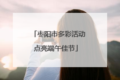 枣阳市多彩活动点亮端午佳节