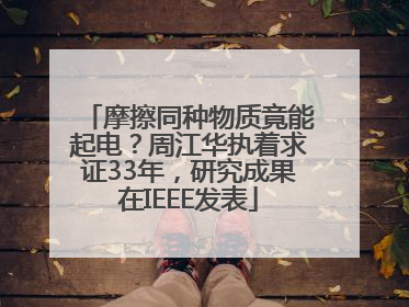 摩擦同种物质竟能起电？周江华执着求证33年，研究成果在IEEE发表