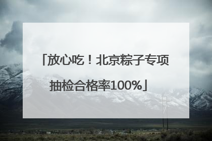 放心吃！北京粽子专项抽检合格率100%