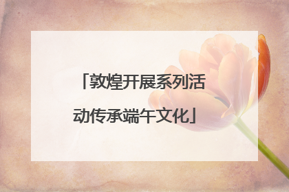 敦煌开展系列活动传承端午文化