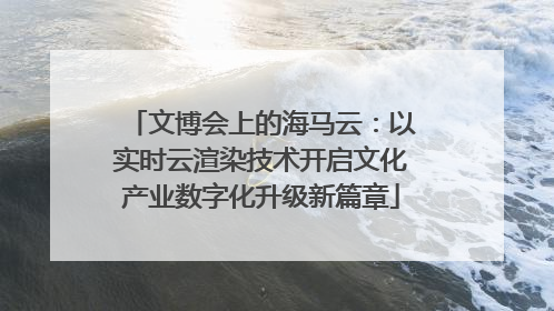 文博会上的海马云：以实时云渲染技术开启文化产业数字化升级新篇章