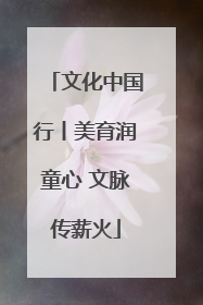 文化中国行丨美育润童心 文脉传薪火
