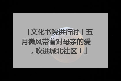 文化书院进行时丨五月微风带着对母亲的爱，吹进城北社区！