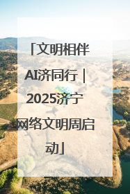 文明相伴 AI济同行｜2025济宁网络文明周启动