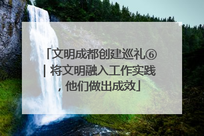 文明成都创建巡礼⑥｜将文明融入工作实践，他们做出成效